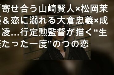 肩寄せ合う山崎賢人×松岡茉優＆恋に溺れる大倉忠義×成田凌…行定勲監督が描く“生涯たった一度”の2つの恋