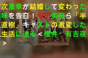 戸次重幸が結婚して変わった趣味を告白！ 今田美桜ら「半沢直樹」キャストの激変した私生活に迫る＜櫻井・有吉THE夜会＞