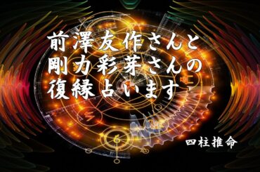 前澤友作さんと剛力彩芽さんの復縁カップルの今後を占ってみました。四柱推命版