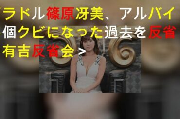 グラドル篠原冴美、アルバイト24個クビになった過去を反省＜有吉反省会＞