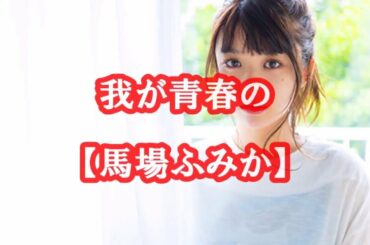 【馬場ふみか】“神の造形”超える！？~我が青春の1ページ