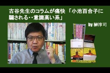 古谷先生のコラムが痛快　「小池百合子に騙される・・意識高い系」　by 榊淳司