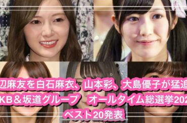 渡辺麻友を白石麻衣、山本彩、大島優子が猛追！「AKB＆坂道グループ　オールタイム総選挙2020」ベスト20発表