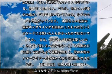 ✅  10月22日放送の「中居大輔と本田翼と夜な夜なラブ子さん」（TBS系）では、中居正広さんが自分自身のことを「優しさの欠片もないよ」と自虐する場面があり、話題になりました。 ■本田翼の名前の由来と