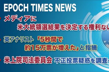 11月11日 大紀元ニュース　◆メディアに米大統領選結果を決定する権利ない◆英アナリスト「5秒間で約15万票が増えた」と指摘◆米上院司法委員会、不正投票疑惑を調査へ