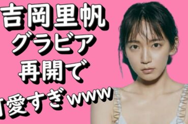 吉岡里帆 グラビア再開で可愛すぎｗｗｗ