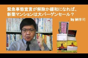 緊急事態宣言が解除か緩和になれば、新築マンションは大バーゲンセール？　by榊淳司