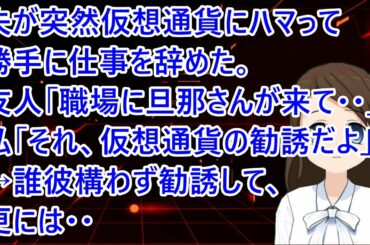 【スカッとする話 自業自得】夫が突然仮想通貨にハマって勝手に仕事を辞めた。友人「職場に旦那さんが来て・・」私「あー、それ仮想通貨の勧誘だよ」→誰彼構わず勧誘して、更には・・