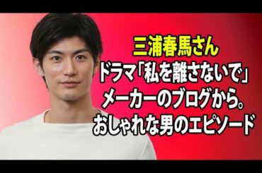 無料 芸能 ニュース 24時間 | 三浦春馬さんドラマ「私を離さないで」メーカーのブログから。 おしゃれな男のエピソード