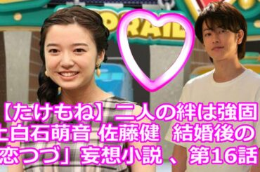 【たけもね】二人の絆は強固 ! 上白石萌音 佐藤健  結婚後の !!「恋つづ」妄想小説 、第16話 !