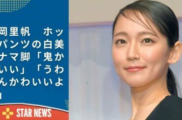 吉岡里帆　ホットパンツの白美肌ナマ脚「鬼かわいい」「うわーんかわいいよお」  Star news